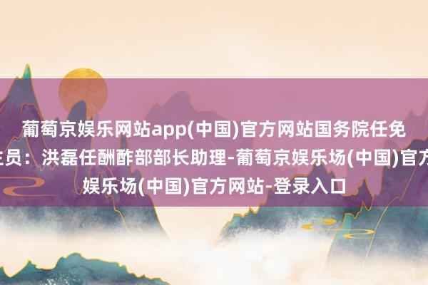 葡萄京娱乐网站app(中国)官方网站国务院任免国度使命主谈主员：洪磊任酬酢部部长助理-葡萄京娱乐场(中国)官方网站-登录入口