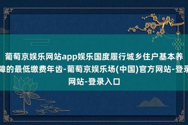 葡萄京娱乐网站app娱乐国度履行城乡住户基本养老保障的最低缴费年齿-葡萄京娱乐场(中国)官方网站-登录入口