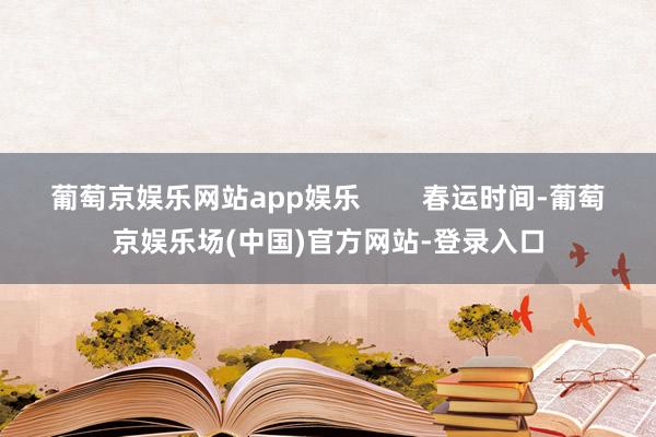 葡萄京娱乐网站app娱乐        春运时间-葡萄京娱乐场(中国)官方网站-登录入口