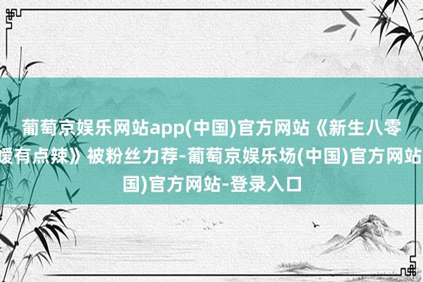 葡萄京娱乐网站app(中国)官方网站《新生八零：寒门令嫒有点辣》被粉丝力荐-葡萄京娱乐场(中国)官方网站-登录入口