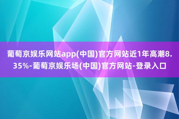 葡萄京娱乐网站app(中国)官方网站近1年高潮8.35%-葡萄京娱乐场(中国)官方网站-登录入口