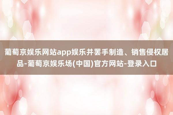 葡萄京娱乐网站app娱乐并罢手制造、销售侵权居品-葡萄京娱乐场(中国)官方网站-登录入口