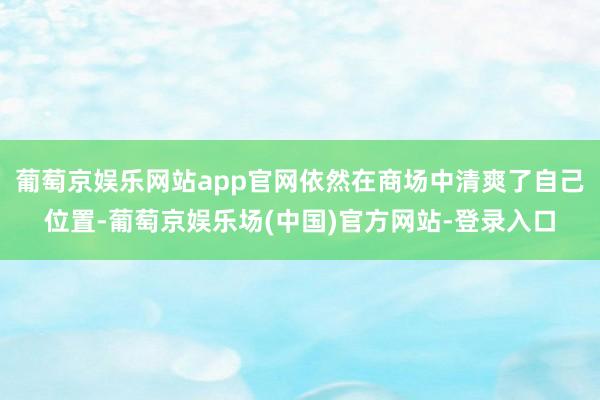 葡萄京娱乐网站app官网依然在商场中清爽了自己位置-葡萄京娱乐场(中国)官方网站-登录入口