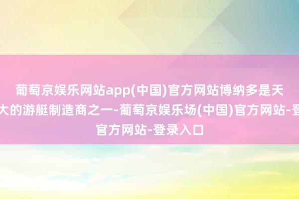 葡萄京娱乐网站app(中国)官方网站博纳多是天下上最大的游艇制造商之一-葡萄京娱乐场(中国)官方网站-登录入口