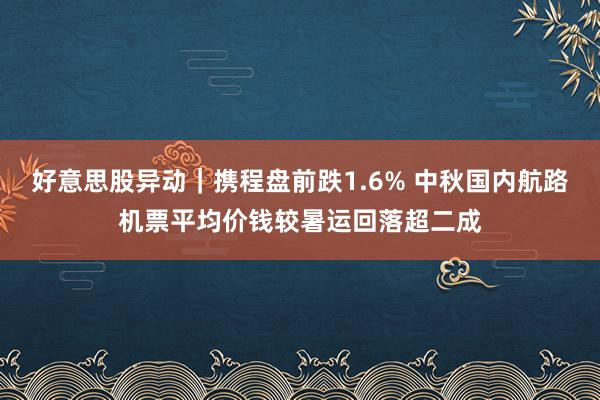 好意思股异动｜携程盘前跌1.6% 中秋国内航路机票平均价钱较暑运回落超二成