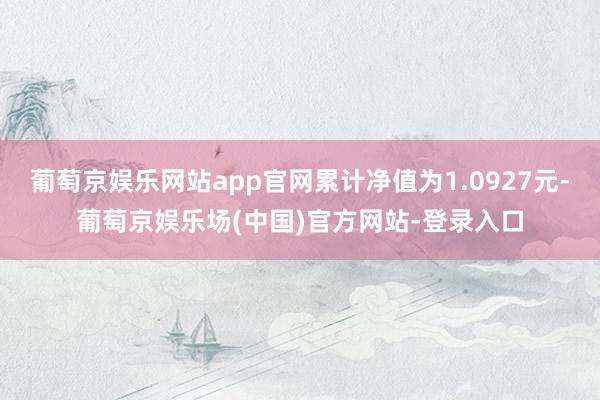 葡萄京娱乐网站app官网累计净值为1.0927元-葡萄京娱乐场(中国)官方网站-登录入口