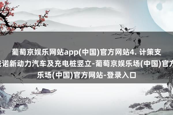 葡萄京娱乐网站app(中国)官方网站4. 计策支捏：政府轻易践诺新动力汽车及充电桩竖立-葡萄京娱乐场(中国)官方网站-登录入口