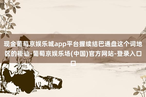 现金葡萄京娱乐城app平台握续结巴通盘这个词地区的褂讪-葡萄京娱乐场(中国)官方网站-登录入口