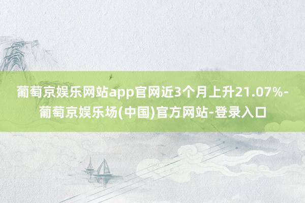 葡萄京娱乐网站app官网近3个月上升21.07%-葡萄京娱乐场(中国)官方网站-登录入口