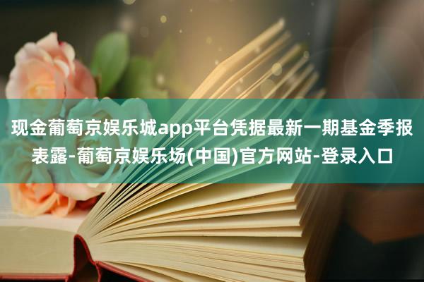 现金葡萄京娱乐城app平台凭据最新一期基金季报表露-葡萄京娱乐场(中国)官方网站-登录入口