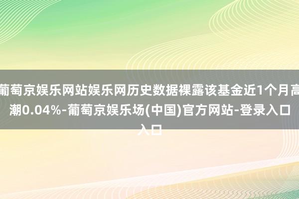 葡萄京娱乐网站娱乐网历史数据裸露该基金近1个月高潮0.04%-葡萄京娱乐场(中国)官方网站-登录入口