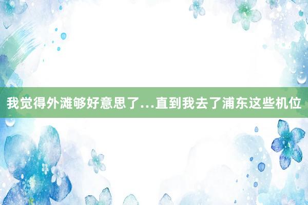 我觉得外滩够好意思了…直到我去了浦东这些机位