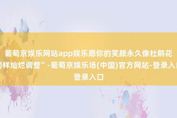 葡萄京娱乐网站app娱乐愿你的笑颜永久像杜鹃花同样灿烂调整”-葡萄京娱乐场(中国)官方网站-登录入口