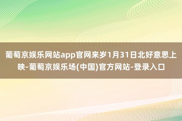 葡萄京娱乐网站app官网来岁1月31日北好意思上映-葡萄京娱乐场(中国)官方网站-登录入口