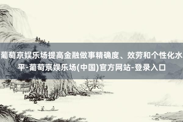 葡萄京娱乐场提高金融做事精确度、效劳和个性化水平-葡萄京娱乐场(中国)官方网站-登录入口