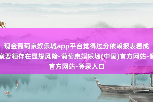 现金葡萄京娱乐城app平台觉得过分依赖报表看成投资方案要领存在显耀风险-葡萄京娱乐场(中国)官方网站-登录入口