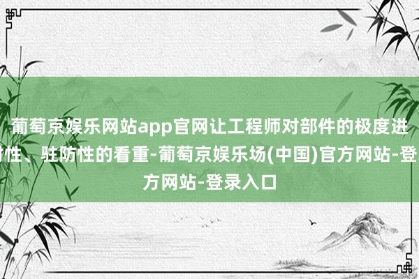 葡萄京娱乐网站app官网让工程师对部件的极度进行针对性、驻防性的看重-葡萄京娱乐场(中国)官方网站-登录入口