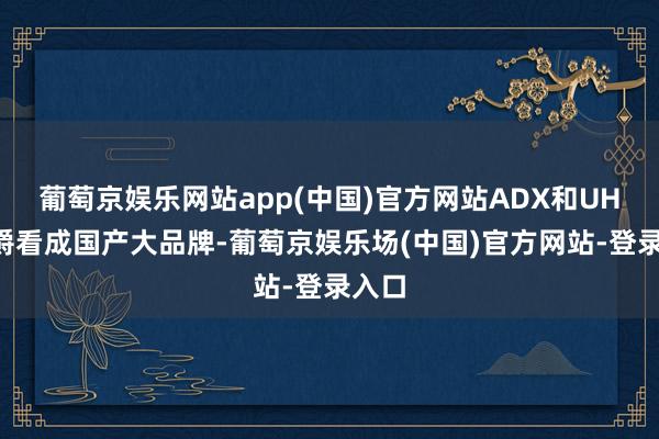 葡萄京娱乐网站app(中国)官方网站ADX和UHR豪爵看成国产大品牌-葡萄京娱乐场(中国)官方网站-登录入口