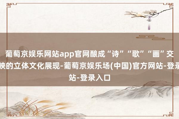 葡萄京娱乐网站app官网酿成“诗”“歌”“画”交相照映的立体文化展现-葡萄京娱乐场(中国)官方网站-登录入口