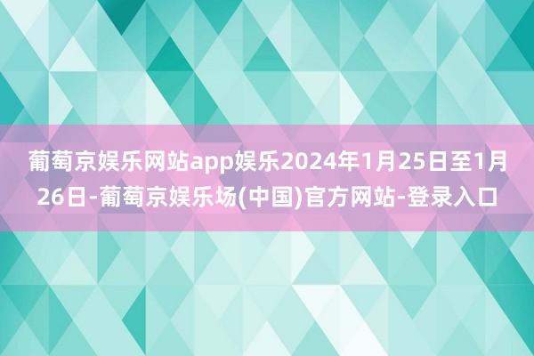 葡萄京娱乐网站app娱乐2024年1月25日至1月26日-葡萄京娱乐场(中国)官方网站-登录入口