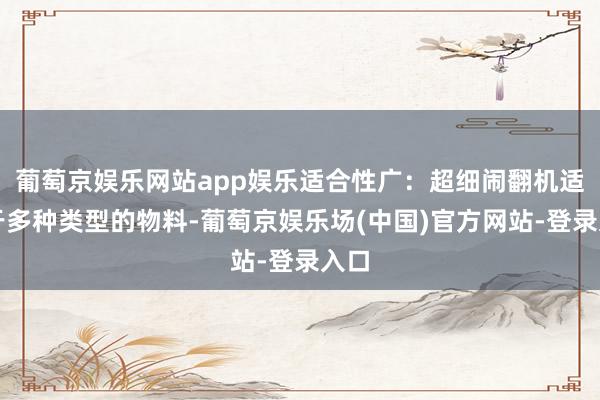 葡萄京娱乐网站app娱乐适合性广：超细闹翻机适用于多种类型的物料-葡萄京娱乐场(中国)官方网站-登录入口