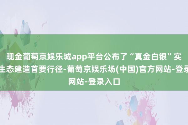 现金葡萄京娱乐城app平台公布了“真金白银”实验的生态建造首要行径-葡萄京娱乐场(中国)官方网站-登录入口