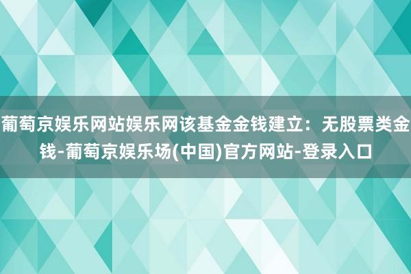 葡萄京娱乐网站娱乐网该基金金钱建立：无股票类金钱-葡萄京娱乐场(中国)官方网站-登录入口