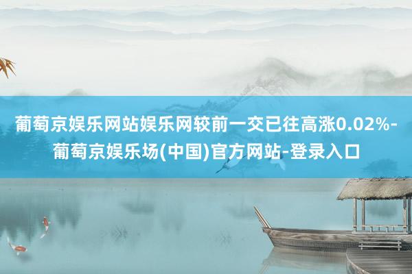 葡萄京娱乐网站娱乐网较前一交已往高涨0.02%-葡萄京娱乐场(中国)官方网站-登录入口