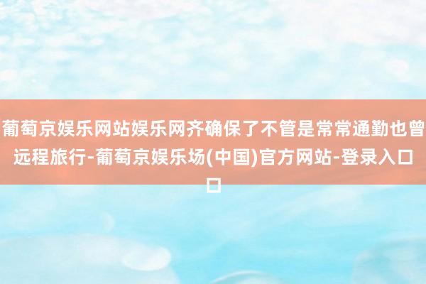 葡萄京娱乐网站娱乐网齐确保了不管是常常通勤也曾远程旅行-葡萄京娱乐场(中国)官方网站-登录入口