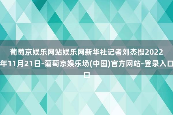 葡萄京娱乐网站娱乐网　　新华社记者刘杰摄　　2022年11月21日-葡萄京娱乐场(中国)官方网站-登录入口