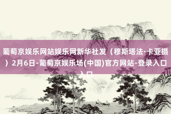 葡萄京娱乐网站娱乐网　　新华社发（穆斯塔法·卡亚摄）　　2月6日-葡萄京娱乐场(中国)官方网站-登录入口