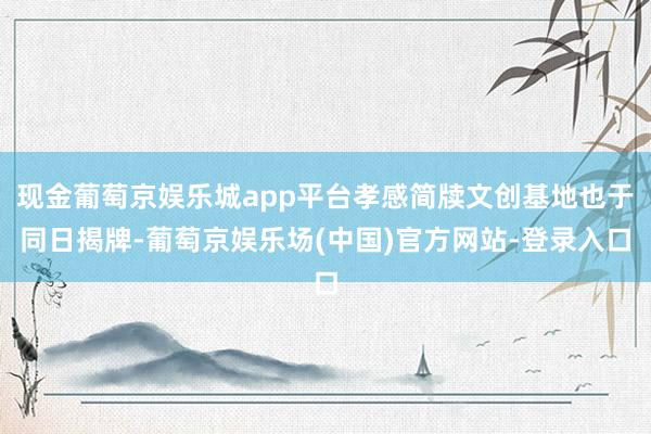 现金葡萄京娱乐城app平台孝感简牍文创基地也于同日揭牌-葡萄京娱乐场(中国)官方网站-登录入口