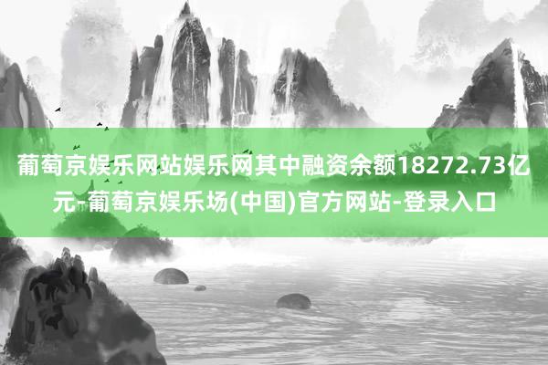 葡萄京娱乐网站娱乐网其中融资余额18272.73亿元-葡萄京娱乐场(中国)官方网站-登录入口