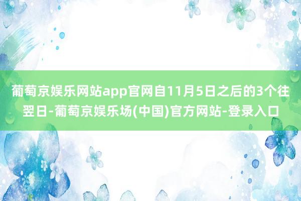 葡萄京娱乐网站app官网自11月5日之后的3个往翌日-葡萄京娱乐场(中国)官方网站-登录入口