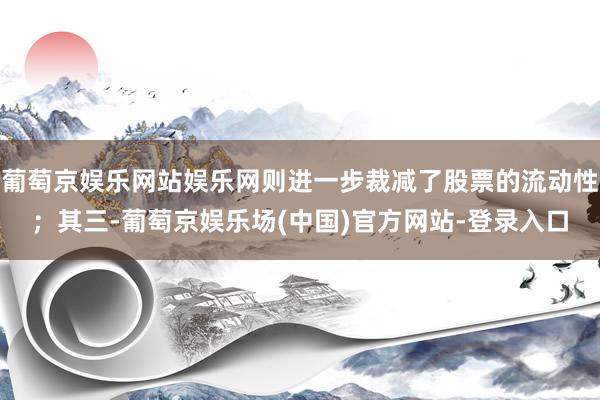 葡萄京娱乐网站娱乐网则进一步裁减了股票的流动性；其三-葡萄京娱乐场(中国)官方网站-登录入口