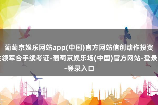 葡萄京娱乐网站app(中国)官方网站信创动作投资诞生领军合手续考证-葡萄京娱乐场(中国)官方网站-登录入口