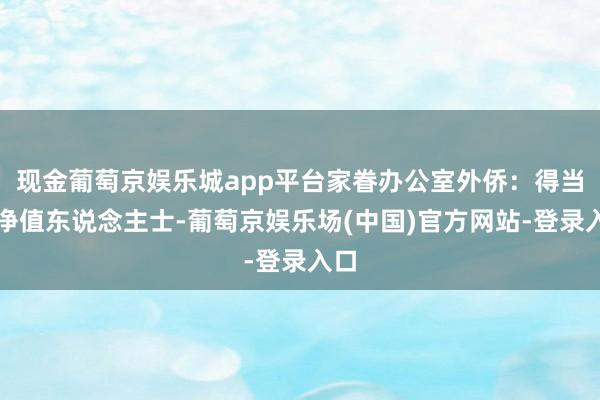 现金葡萄京娱乐城app平台家眷办公室外侨：得当高净值东说念主士-葡萄京娱乐场(中国)官方网站-登录入口