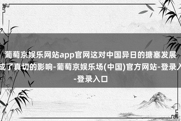 葡萄京娱乐网站app官网这对中国异日的搪塞发展组成了真切的影响-葡萄京娱乐场(中国)官方网站-登录入口