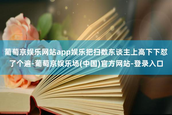 葡萄京娱乐网站app娱乐把扫数东谈主上高下下怼了个遍-葡萄京娱乐场(中国)官方网站-登录入口