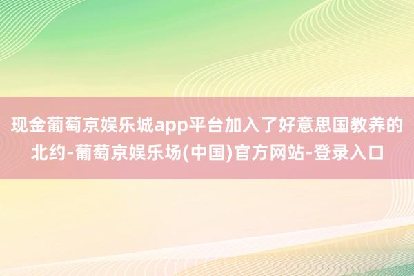 现金葡萄京娱乐城app平台加入了好意思国教养的北约-葡萄京娱乐场(中国)官方网站-登录入口