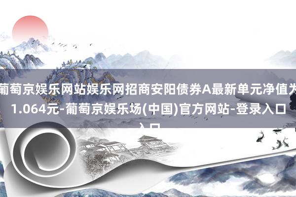 葡萄京娱乐网站娱乐网招商安阳债券A最新单元净值为1.064元-葡萄京娱乐场(中国)官方网站-登录入口