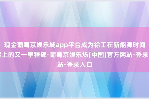 现金葡萄京娱乐城app平台成为徐工在新能源时间探索上的又一里程碑-葡萄京娱乐场(中国)官方网站-登录入口