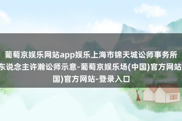 葡萄京娱乐网站app娱乐上海市锦天城讼师事务所高档结伙东说念主许瀚讼师示意-葡萄京娱乐场(中国)官方网站-登录入口