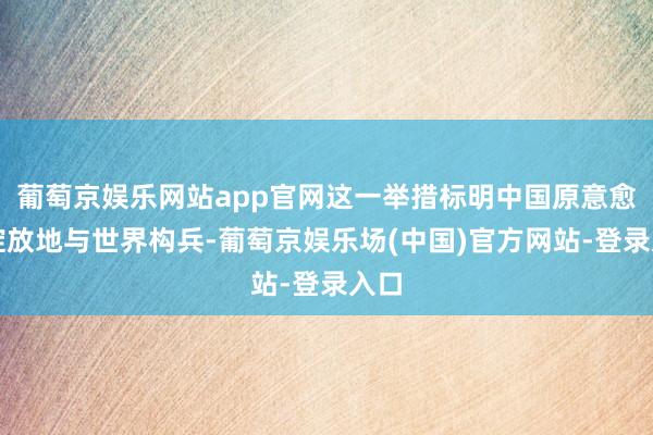 葡萄京娱乐网站app官网这一举措标明中国原意愈加绽放地与世界构兵-葡萄京娱乐场(中国)官方网站-登录入口