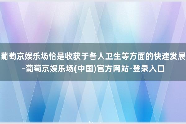 葡萄京娱乐场恰是收获于各人卫生等方面的快速发展-葡萄京娱乐场(中国)官方网站-登录入口