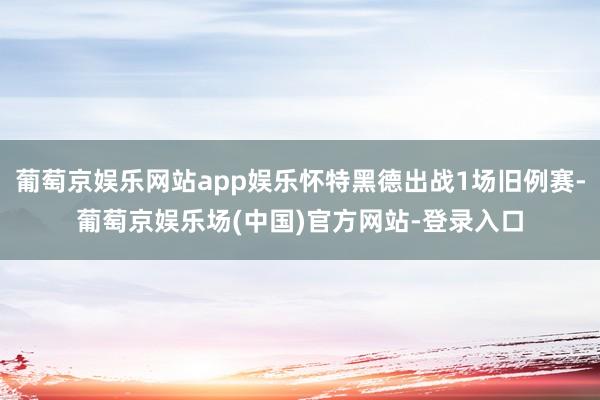 葡萄京娱乐网站app娱乐怀特黑德出战1场旧例赛-葡萄京娱乐场(中国)官方网站-登录入口