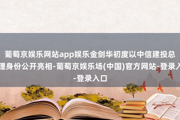 葡萄京娱乐网站app娱乐金剑华初度以中信建投总司理身份公开亮相-葡萄京娱乐场(中国)官方网站-登录入口