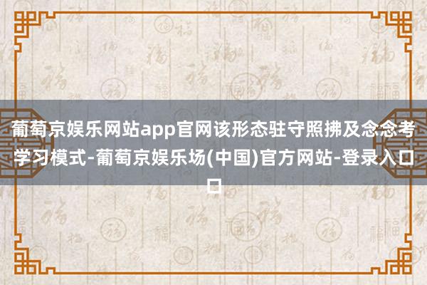 葡萄京娱乐网站app官网该形态驻守照拂及念念考学习模式-葡萄京娱乐场(中国)官方网站-登录入口