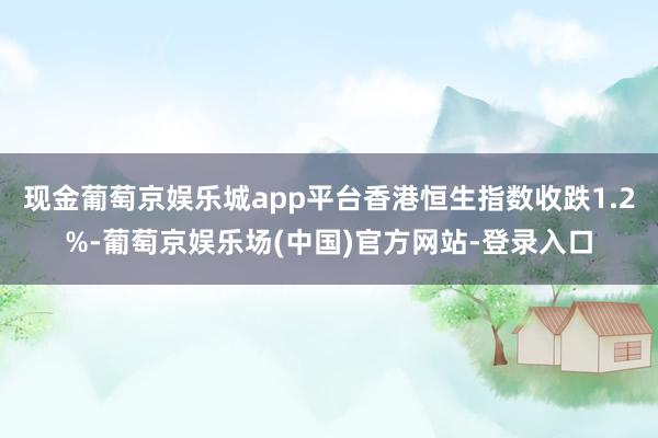 现金葡萄京娱乐城app平台香港恒生指数收跌1.2%-葡萄京娱乐场(中国)官方网站-登录入口