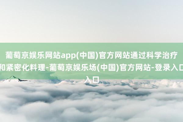 葡萄京娱乐网站app(中国)官方网站通过科学治疗和紧密化料理-葡萄京娱乐场(中国)官方网站-登录入口